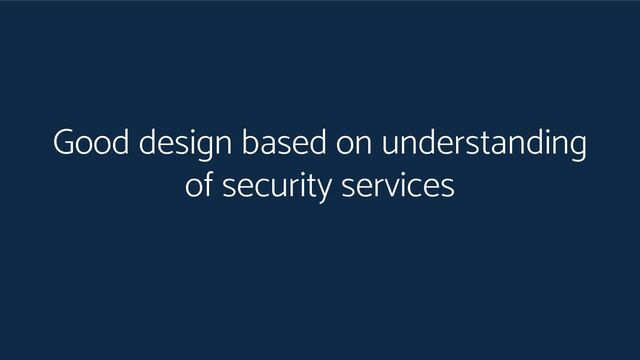 Good design based on understanding
of security services
