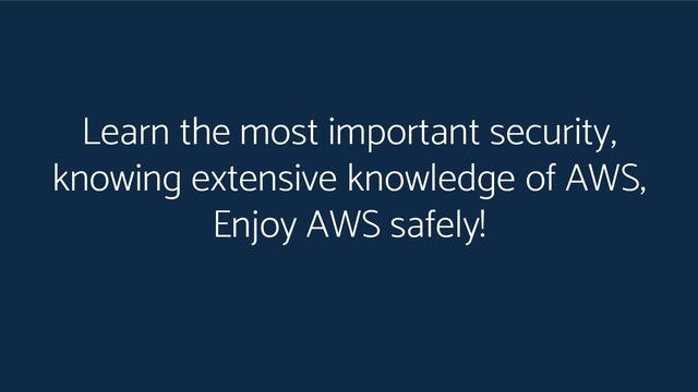 Learn the most important security,
knowing extensive knowledge of AWS,
Enjoy AWS safely!
