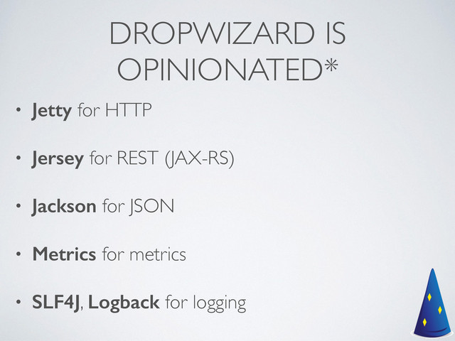 DROPWIZARD IS
OPINIONATED*
• Jetty for HTTP	

• Jersey for REST (JAX-RS)	

• Jackson for JSON	

• Metrics for metrics	

• SLF4J, Logback for logging
