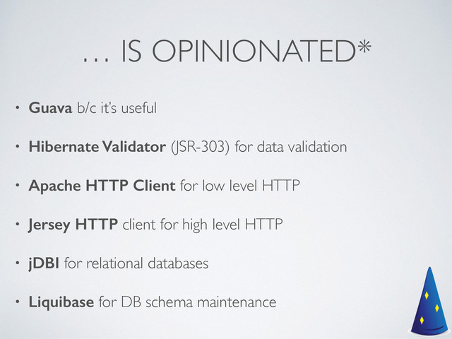 … IS OPINIONATED*
• Guava b/c it’s useful	

• Hibernate Validator (JSR-303) for data validation	

• Apache HTTP Client for low level HTTP	

• Jersey HTTP client for high level HTTP	

• jDBI for relational databases	

• Liquibase for DB schema maintenance
