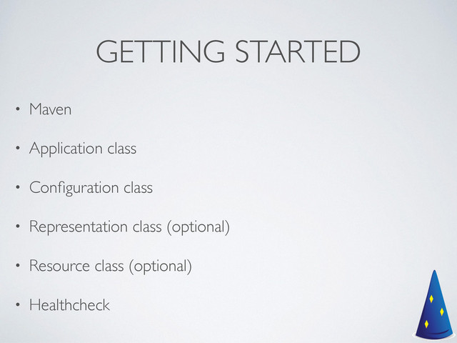 GETTING STARTED
• Maven	

• Application class	

• Conﬁguration class	

• Representation class (optional)	

• Resource class (optional)	

• Healthcheck
