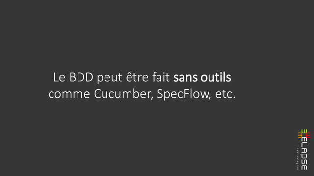 Le BDD peut être fait sans outils
comme Cucumber, SpecFlow, etc.
