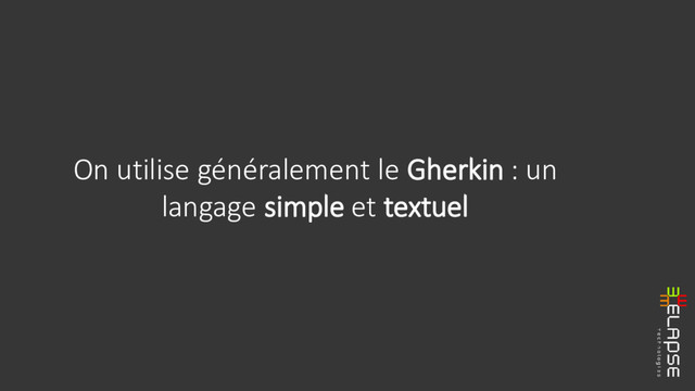 On utilise généralement le Gherkin : un
langage simple et textuel

