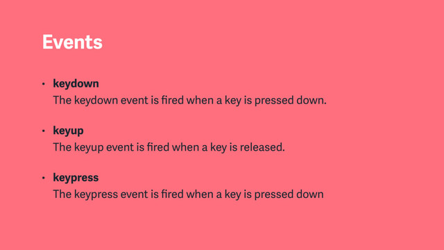 Events
• keydown  
The keydown event is ﬁred when a key is pressed down.
• keyup 
The keyup event is ﬁred when a key is released.
• keypress 
The keypress event is ﬁred when a key is pressed down
