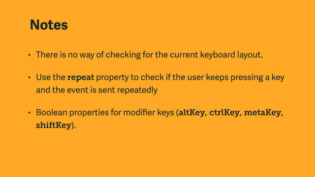 Notes
• There is no way of checking for the current keyboard layout.
• Use the repeat property to check if the user keeps pressing a key
and the event is sent repeatedly
• Boolean properties for modiﬁer keys (altKey, ctrlKey, metaKey,
shiftKey).

