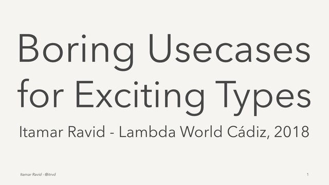 Boring Usecases
for Exciting Types
Itamar Ravid - Lambda World Cádiz, 2018
Itamar Ravid - @itrvd 1

