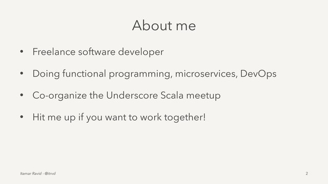About me
• Freelance software developer
• Doing functional programming, microservices, DevOps
• Co-organize the Underscore Scala meetup
• Hit me up if you want to work together!
Itamar Ravid - @itrvd 2
