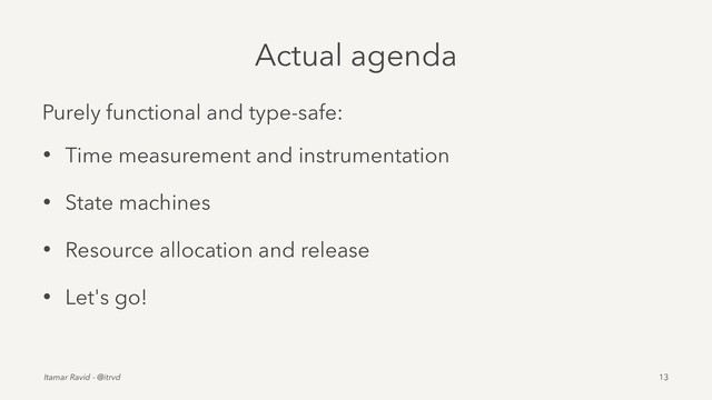Actual agenda
Purely functional and type-safe:
• Time measurement and instrumentation
• State machines
• Resource allocation and release
• Let's go!
Itamar Ravid - @itrvd 13
