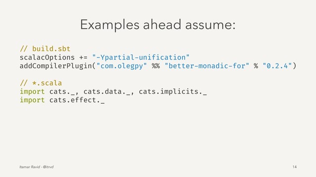 Examples ahead assume:
// build.sbt
scalacOptions += "-Ypartial-unification"
addCompilerPlugin("com.olegpy" %% "better-monadic-for" % "0.2.4")
// *.scala
import cats._, cats.data._, cats.implicits._
import cats.effect._
Itamar Ravid - @itrvd 14
