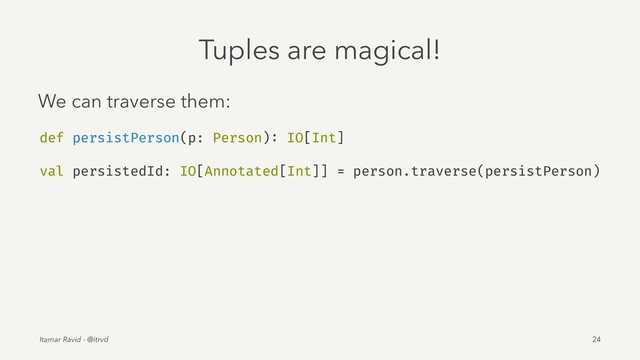 Tuples are magical!
We can traverse them:
def persistPerson(p: Person): IO[Int]
val persistedId: IO[Annotated[Int]] = person.traverse(persistPerson)
Itamar Ravid - @itrvd 24
