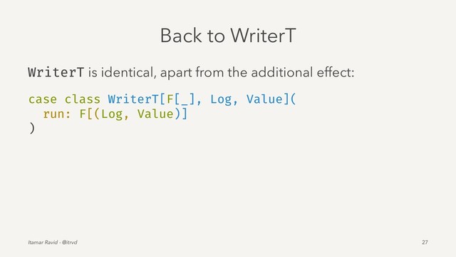 Back to WriterT
WriterT is identical, apart from the additional effect:
case class WriterT[F[_], Log, Value](
run: F[(Log, Value)]
)
Itamar Ravid - @itrvd 27
