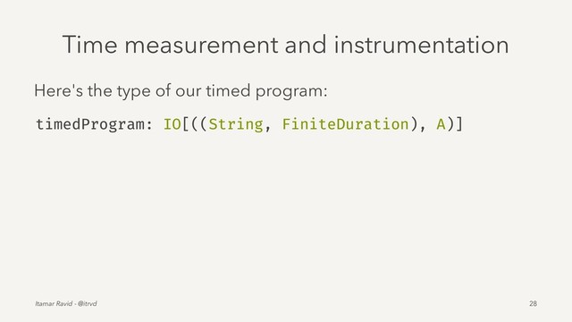 Time measurement and instrumentation
Here's the type of our timed program:
timedProgram: IO[((String, FiniteDuration), A)]
Itamar Ravid - @itrvd 28
