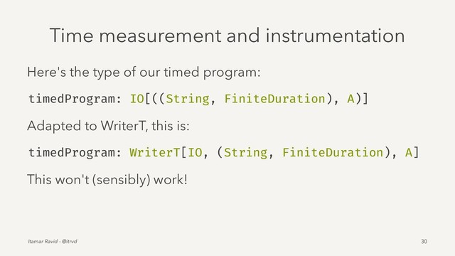 Time measurement and instrumentation
Here's the type of our timed program:
timedProgram: IO[((String, FiniteDuration), A)]
Adapted to WriterT, this is:
timedProgram: WriterT[IO, (String, FiniteDuration), A]
This won't (sensibly) work!
Itamar Ravid - @itrvd 30
