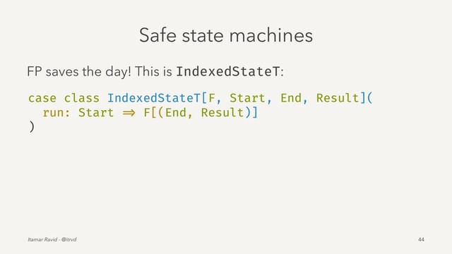 Safe state machines
FP saves the day! This is IndexedStateT:
case class IndexedStateT[F, Start, End, Result](
run: Start => F[(End, Result)]
)
Itamar Ravid - @itrvd 44
