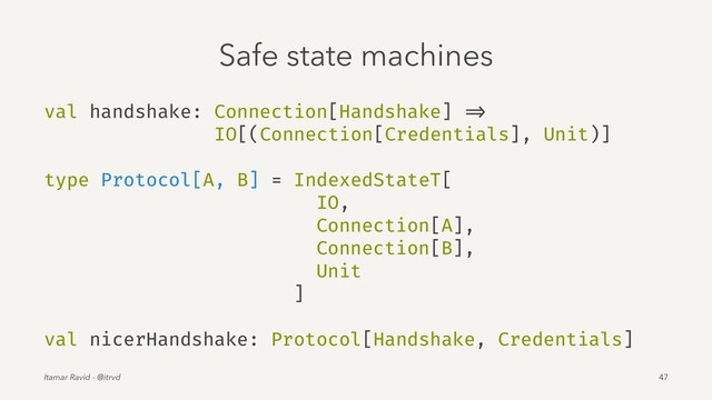 Safe state machines
val handshake: Connection[Handshake] =>
IO[(Connection[Credentials], Unit)]
type Protocol[A, B] = IndexedStateT[
IO,
Connection[A],
Connection[B],
Unit
]
val nicerHandshake: Protocol[Handshake, Credentials]
Itamar Ravid - @itrvd 47
