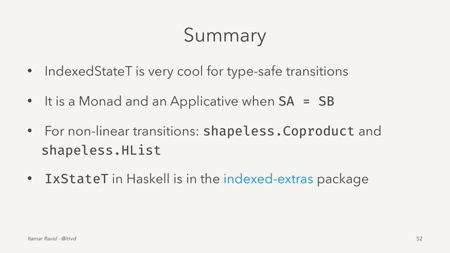 Summary
• IndexedStateT is very cool for type-safe transitions
• It is a Monad and an Applicative when SA = SB
• For non-linear transitions: shapeless.Coproduct and
shapeless.HList
• IxStateT in Haskell is in the indexed-extras package
Itamar Ravid - @itrvd 52
