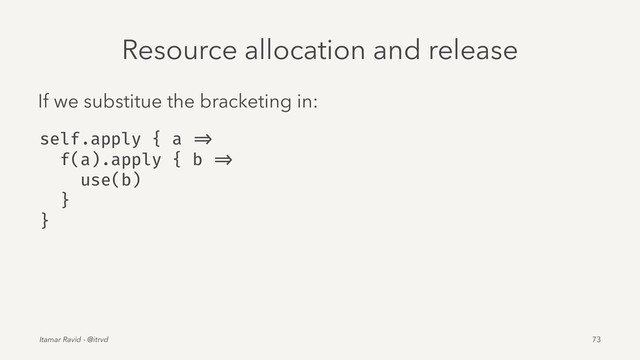 Resource allocation and release
If we substitue the bracketing in:
self.apply { a =>
f(a).apply { b =>
use(b)
}
}
Itamar Ravid - @itrvd 73
