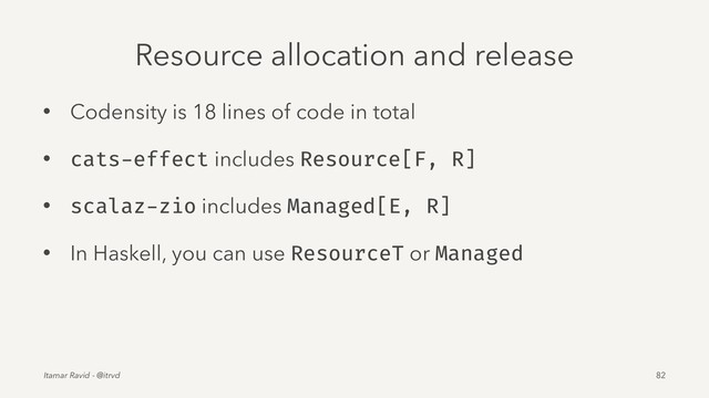 Resource allocation and release
• Codensity is 18 lines of code in total
• cats-effect includes Resource[F, R]
• scalaz-zio includes Managed[E, R]
• In Haskell, you can use ResourceT or Managed
Itamar Ravid - @itrvd 82
