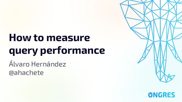 How to measure query performance
How to measure
query performance
Álvaro Hernández
@ahachete
