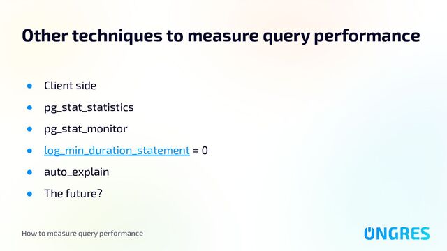 How to measure query performance
Other techniques to measure query performance
● Client side
● pg_stat_statistics
● pg_stat_monitor
● log_min_duration_statement = 0
● auto_explain
● The future?
