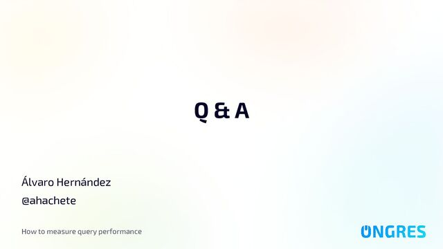 How to measure query performance
Q & A
Álvaro Hernández
@ahachete
