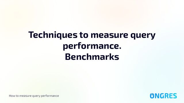 How to measure query performance
Techniques to measure query
performance.
Benchmarks
