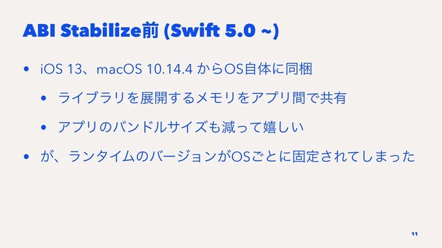 ABI Stabilizeલ (Swift 5.0 ~)
• iOS 13ɺmacOS 10.14.4 ͔ΒOSࣗମʹಉࠝ
• ϥΠϒϥϦΛల։͢ΔϝϞϦΛΞϓϦؒͰڞ༗
• ΞϓϦͷόϯυϧαΠζ΋ݮͬͯخ͍͠
• ͕ɺϥϯλΠϜͷόʔδϣϯ͕OS͝ͱʹݻఆ͞Εͯ͠·ͬͨ
11
