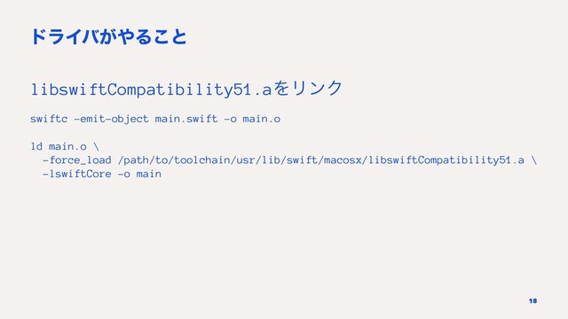 υϥΠό͕΍Δ͜ͱ
libswiftCompatibility51.aΛϦϯΫ
swiftc -emit-object main.swift -o main.o
ld main.o \
-force_load /path/to/toolchain/usr/lib/swift/macosx/libswiftCompatibility51.a \
-lswiftCore -o main
18

