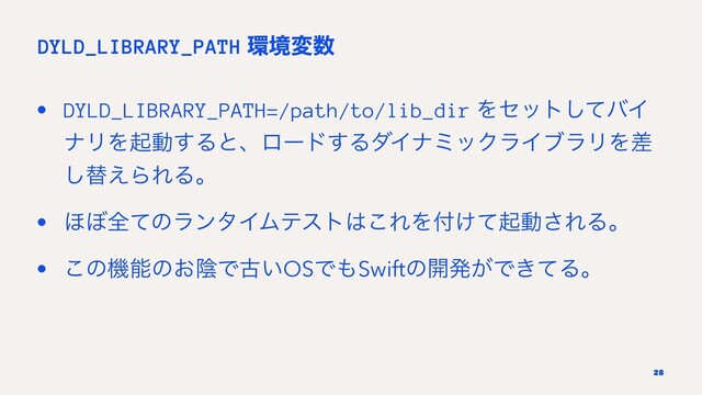 DYLD_LIBRARY_PATH ؀ڥม਺
• DYLD_LIBRARY_PATH=/path/to/lib_dir Ληοτͯ͠όΠ
φϦΛىಈ͢Δͱɺϩʔυ͢ΔμΠφϛοΫϥΠϒϥϦΛࠩ
͠ସ͑ΒΕΔɻ
• ΄΅શͯͷϥϯλΠϜςετ͸͜ΕΛ෇͚ͯىಈ͞ΕΔɻ
• ͜ͷػೳͷ͓ӄͰݹ͍OSͰ΋Swiftͷ։ൃ͕Ͱ͖ͯΔɻ
28
