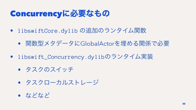 Concurrencyʹඞཁͳ΋ͷ
• libswiftCore.dylib ͷ௥ՃͷϥϯλΠϜؔ਺
• ؔ਺ܕϝλσʔλʹGlobalActorΛຒΊΔؔ܎Ͱඞཁ
• libswift_Concurrency.dylibͷϥϯλΠϜ࣮૷
• λεΫͷεΠον
• λεΫϩʔΧϧετϨʔδ
• ͳͲͳͲ
32
