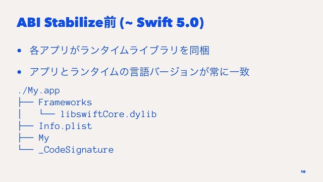 ABI Stabilizeલ (~ Swift 5.0)
• ֤ΞϓϦ͕ϥϯλΠϜϥΠϒϥϦΛಉࠝ
• ΞϓϦͱϥϯλΠϜͷݴޠόʔδϣϯ͕ৗʹҰக
./My.app
├── Frameworks
│ └── libswiftCore.dylib
├── Info.plist
├── My
└── _CodeSignature
10
