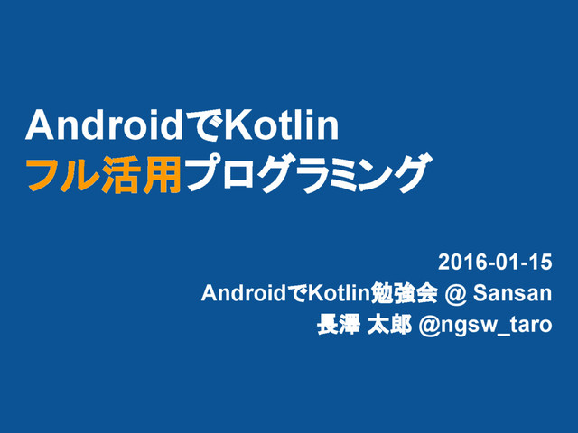 AndroidでKotlin
フル活用プログラミング
2016-01-15
AndroidでKotlin勉強会 @ Sansan
長澤 太郎 @ngsw_taro
