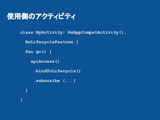 使用側のアクティビティ
class MyActivity: RxAppCompatActivity(),
RxLifecycleFeature {
fun go() {
apiAccess()
.bindToLifecycle()
.subscribe {...}
}
}
