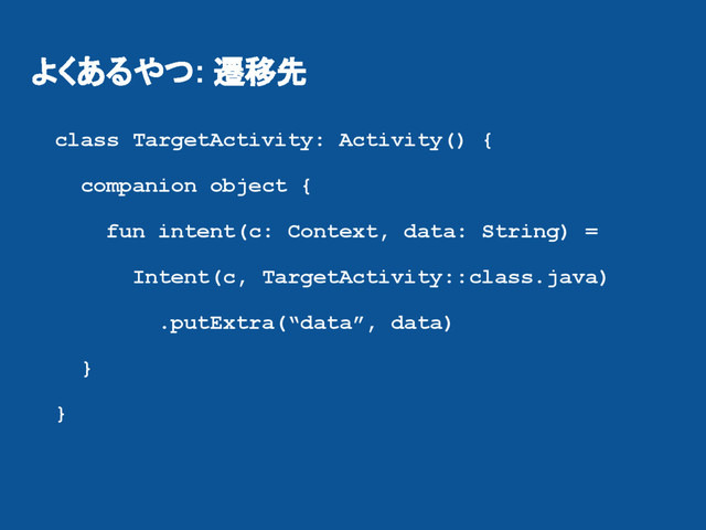 よくあるやつ: 遷移先
class TargetActivity: Activity() {
companion object {
fun intent(c: Context, data: String) =
Intent(c, TargetActivity::class.java)
.putExtra(“data”, data)
}
}
