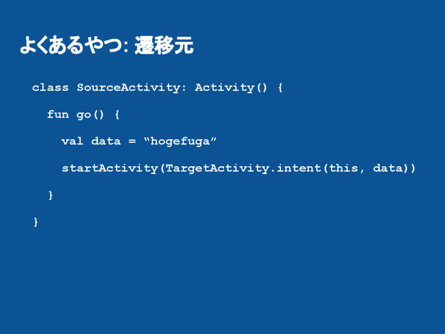 よくあるやつ: 遷移元
class SourceActivity: Activity() {
fun go() {
val data = “hogefuga”
startActivity(TargetActivity.intent(this, data))
}
}
