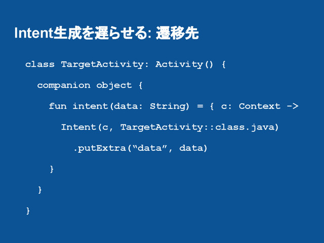 Intent生成を遅らせる: 遷移先
class TargetActivity: Activity() {
companion object {
fun intent(data: String) = { c: Context ->
Intent(c, TargetActivity::class.java)
.putExtra(“data”, data)
}
}
}
