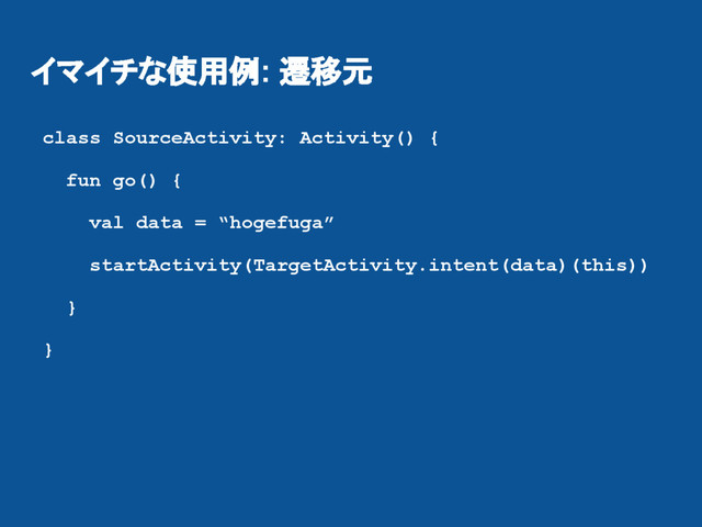 イマイチな使用例: 遷移元
class SourceActivity: Activity() {
fun go() {
val data = “hogefuga”
startActivity(TargetActivity.intent(data)(this))
}
}
