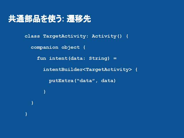 共通部品を使う: 遷移先
class TargetActivity: Activity() {
companion object {
fun intent(data: String) =
intentBuilder {
putExtra(“data”, data)
}
}
}
