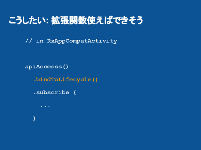 こうしたい: 拡張関数使えばできそう
// in RxAppCompatActivity
apiAccesss()
.bindToLifecycle()
.subscribe {
...
}
