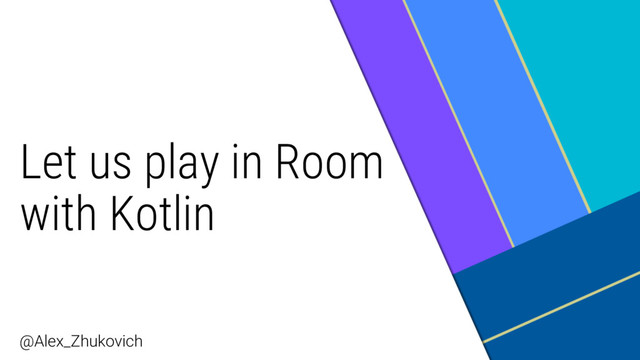 Let us play in Room
with Kotlin
@Alex_Zhukovich
