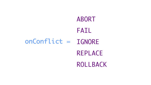 onConflict =
ABORT
FAIL
IGNORE
REPLACE
ROLLBACK
