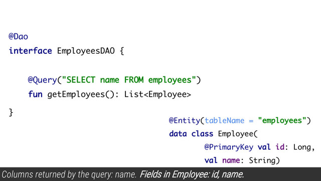 @Dao
interface EmployeesDAO {
@Query("SELECT name FROM employees")
fun getEmployees(): List
}
@Entity(tableName = "employees")
data class Employee(
@PrimaryKey val id: Long,
val name: String)
Columns returned by the query: name. Fields in Employee: id, name.
