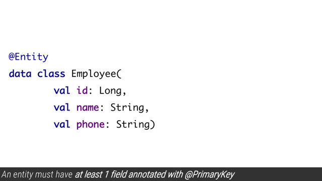 @Entity
data class Employee(
val id: Long,
val name: String,
val phone: String)
An entity must have at least 1 field annotated with @PrimaryKey
