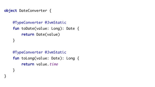 object DateConverter {
@TypeConverter @JvmStatic
fun toDate(value: Long): Date {
return Date(value)
}
@TypeConverter @JvmStatic
fun toLong(value: Date): Long {
return value.time
}
}
