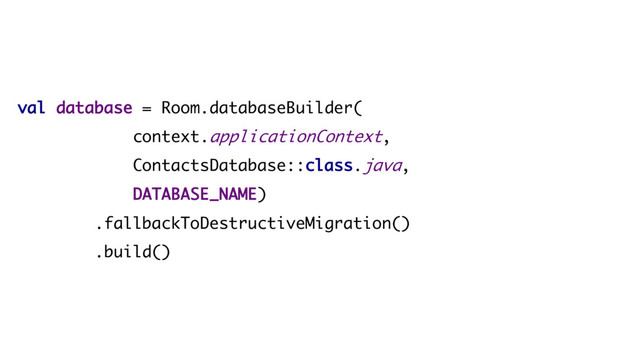 val database = Room.databaseBuilder(
context.applicationContext,
ContactsDatabase::class.java,
DATABASE_NAME)
.fallbackToDestructiveMigration()
.build()
