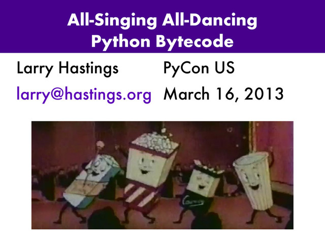 All-Singing All-Dancing
Python Bytecode
Larry Hastings
larry@hastings.org
PyCon US
March 16, 2013

