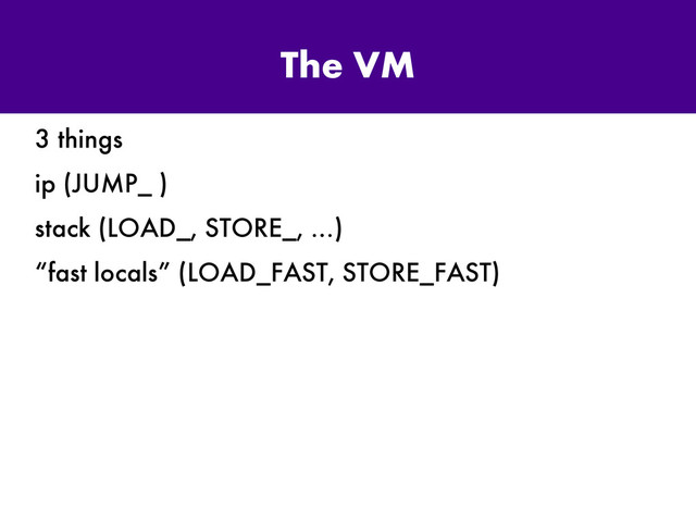 The VM
3 things
ip (JUMP_ )
stack (LOAD_, STORE_, …)
“fast locals” (LOAD_FAST, STORE_FAST)

