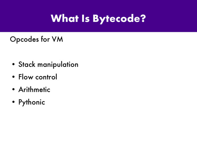 What Is Bytecode?
Opcodes for VM
●
Stack manipulation
●
Flow control
●
Arithmetic
●
Pythonic
