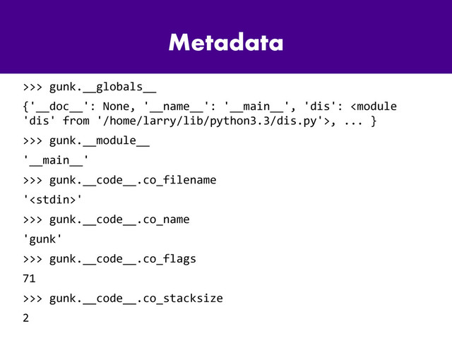 Metadata
>>> gunk.__globals__
{'__doc__': None, '__name__': '__main__', 'dis': , ... }
>>> gunk.__module__
'__main__'
>>> gunk.__code__.co_filename
''
>>> gunk.__code__.co_name
'gunk'
>>> gunk.__code__.co_flags
71
>>> gunk.__code__.co_stacksize
2
