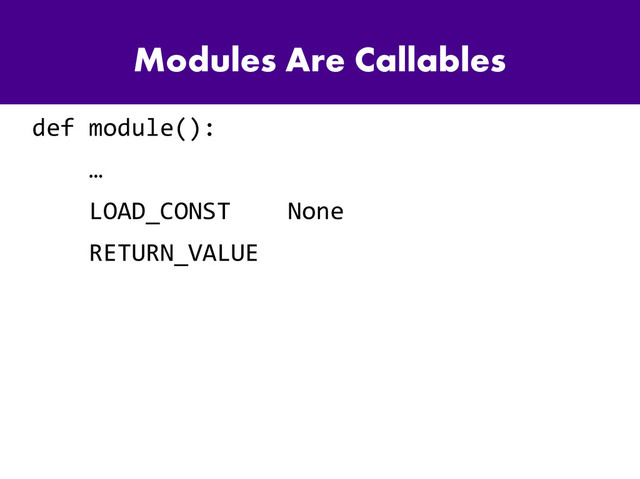 Modules Are Callables
def module():
…
LOAD_CONST None
RETURN_VALUE
